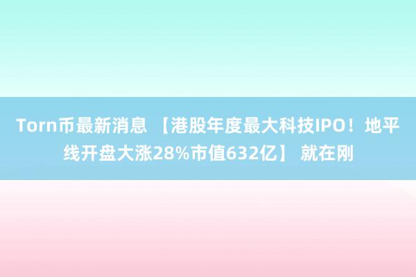 Torn币最新消息 【港股年度最大科技IPO！地平线开盘大涨28%市值632亿】 就在刚