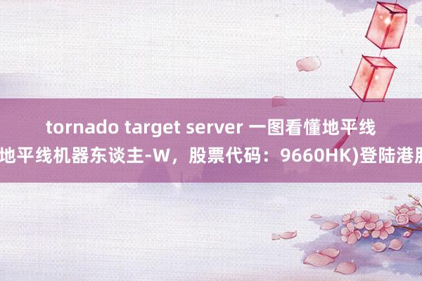 tornado target server 一图看懂地平线(地平线机器东谈主-W，股票代码：9660HK)登陆港股