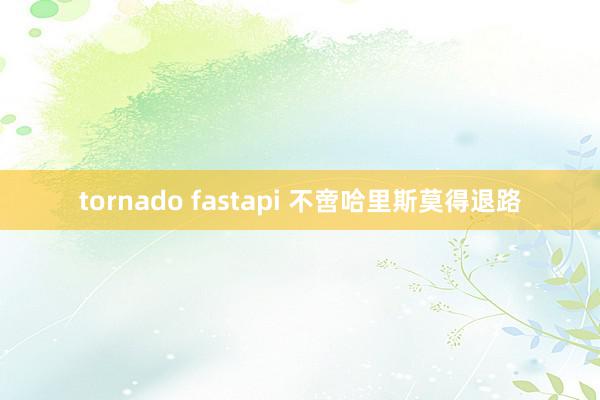 tornado fastapi 不啻哈里斯莫得退路